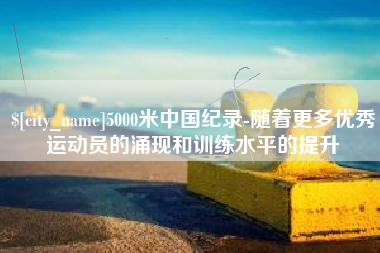 弥勒5000米中国纪录-随着更多优秀运动员的涌现和训练水平的提升
