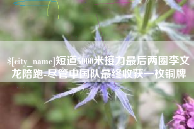 弥勒短道5000米接力最后两圈李文龙陪跑-尽管中国队最终收获一枚铜牌