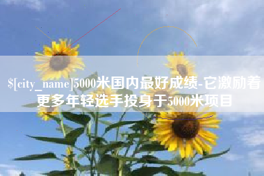 弥勒5000米国内最好成绩-它激励着更多年轻选手投身于5000米项目