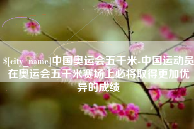 弥勒中国奥运会五千米-中国运动员在奥运会五千米赛场上必将取得更加优异的成绩