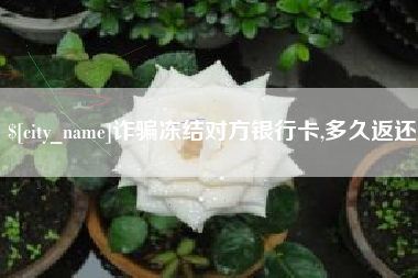 弥勒诈骗冻结对方银行卡,多久返还
