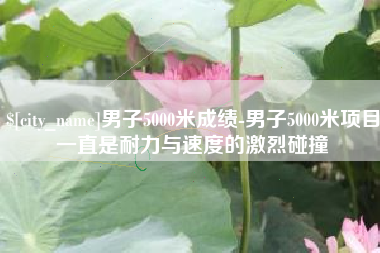 弥勒男子5000米成绩-男子5000米项目一直是耐力与速度的激烈碰撞