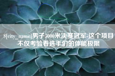 弥勒男子5000米决赛冠军-这个项目不仅考验着选手们的体能极限
