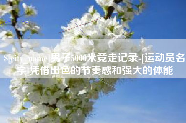 弥勒男子5000米竞走记录-[运动员名字]凭借出色的节奏感和强大的体能