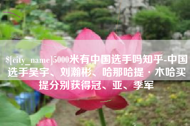 弥勒5000米有中国选手吗知乎-中国选手吴宇、刘瀚彬、哈那哈提·木哈买提分别获得冠、亚、季军