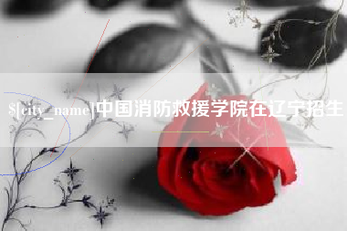 弥勒中国消防救援学院在辽宁招生