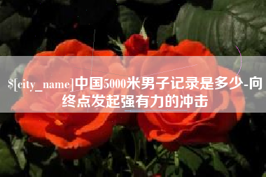 弥勒中国5000米男子记录是多少-向终点发起强有力的冲击