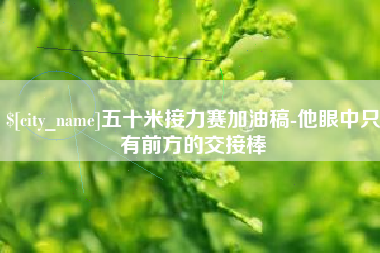 弥勒五十米接力赛加油稿-他眼中只有前方的交接棒
