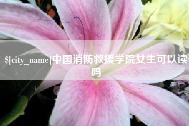 弥勒中国消防救援学院女生可以读吗