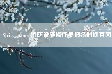 弥勒消防设施操作员报名时间官网