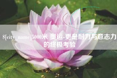 弥勒5000米 奥运-更是耐力与意志力的终极考验