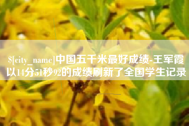 弥勒中国五千米最好成绩-王军霞以14分51秒92的成绩刷新了全国学生记录