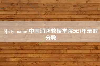 弥勒中国消防救援学院2021年录取分数