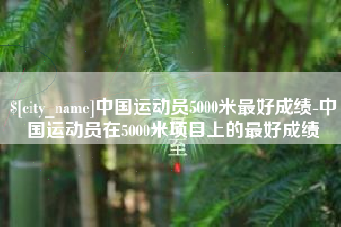 弥勒中国运动员5000米最好成绩-中国运动员在5000米项目上的最好成绩