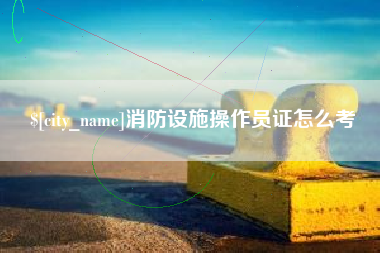 弥勒消防设施操作员证怎么考