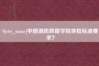 弥勒中国消防救援学院体检标准要求？