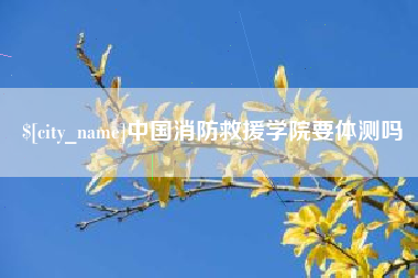弥勒中国消防救援学院要体测吗