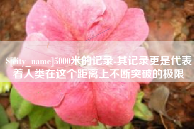 弥勒5000米的记录-其记录更是代表着人类在这个距离上不断突破的极限