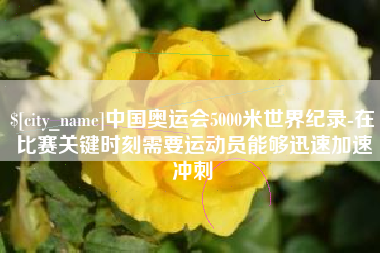 弥勒中国奥运会5000米世界纪录-在比赛关键时刻需要运动员能够迅速加速冲刺