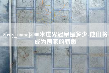 弥勒5000米世界冠军是多少-他们将成为国家的骄傲