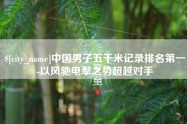 弥勒中国男子五千米记录排名第一-以风驰电掣之势超越对手