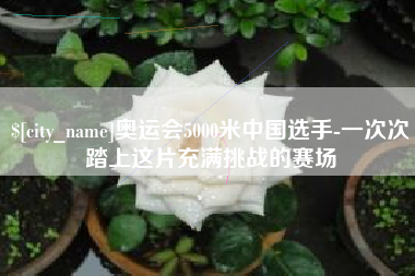 弥勒奥运会5000米中国选手-一次次踏上这片充满挑战的赛场