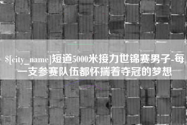 弥勒短道5000米接力世锦赛男子-每一支参赛队伍都怀揣着夺冠的梦想