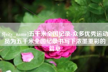 弥勒五千米全国纪录-众多优秀运动员为五千米全国纪录书写下浓墨重彩的篇章