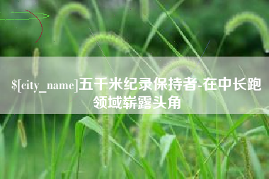 弥勒五千米纪录保持者-在中长跑领域崭露头角