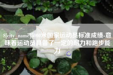 弥勒5000米国家运动员标准成绩-意味着运动员具备了一定的耐力和跑步能力