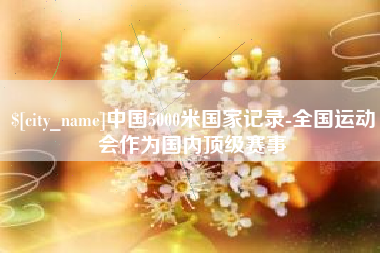 弥勒中国5000米国家记录-全国运动会作为国内顶级赛事