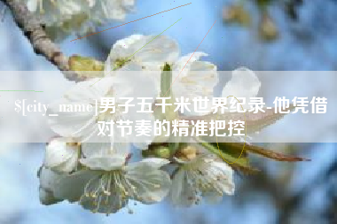 弥勒男子五千米世界纪录-他凭借对节奏的精准把控