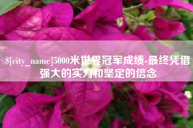 弥勒5000米世界冠军成绩-最终凭借强大的实力和坚定的信念