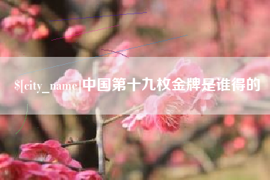 弥勒中国第十九枚金牌是谁得的