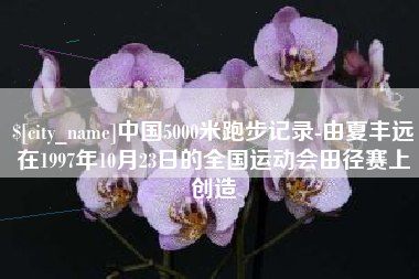 弥勒中国5000米跑步记录-由夏丰远在1997年10月23日的全国运动会田径赛上创造