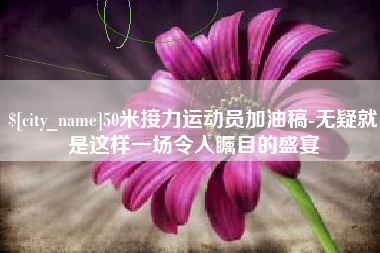 弥勒50米接力运动员加油稿-无疑就是这样一场令人瞩目的盛宴
