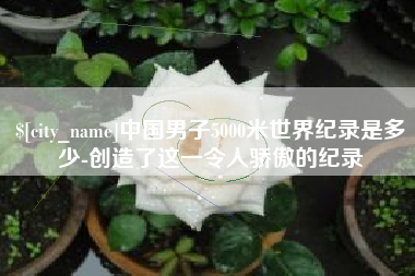 弥勒中国男子5000米世界纪录是多少-创造了这一令人骄傲的纪录