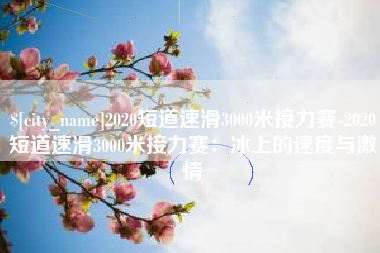 弥勒2020短道速滑3000米接力赛-2020短道速滑3000米接力赛：冰上的速度与激情