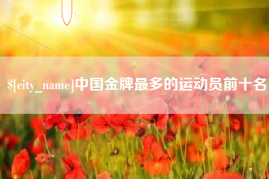 弥勒中国金牌最多的运动员前十名