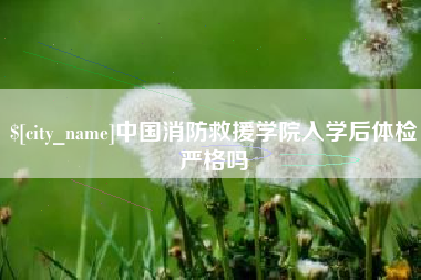 弥勒中国消防救援学院入学后体检严格吗