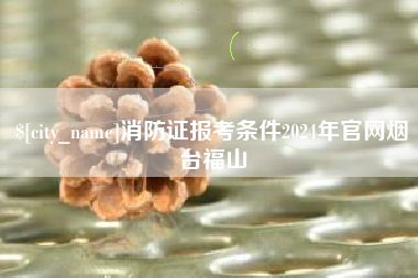 弥勒消防证报考条件2024年官网烟台福山
